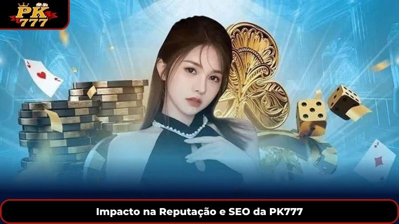 Impacto na Reputação e SEO da PK777